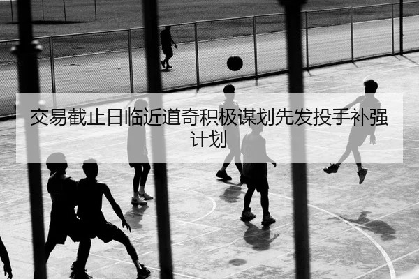 交易截止日临近道奇积极谋划先发投手补强计划