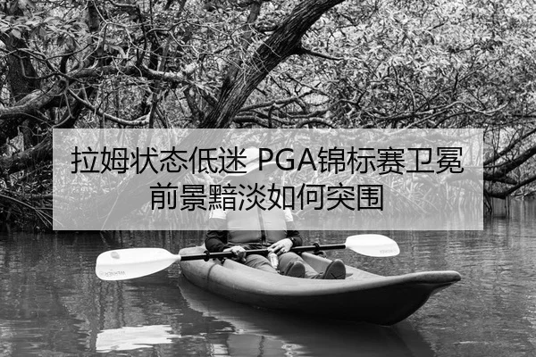 拉姆状态低迷 PGA锦标赛卫冕前景黯淡如何突围